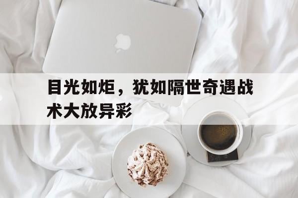 关于目光如炬，犹如隔世奇遇战术大放异彩的信息